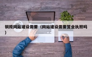 新昌铜陵网站建设需要（网站建设需要营业执照吗）
