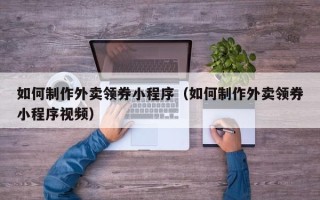 新昌如何制作外卖领券小程序（如何制作外卖领券小程序视频）