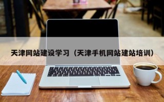 新昌天津网站建设学习（天津手机网站建站培训）