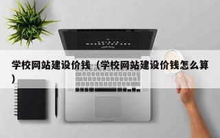 新昌学校网站建设价钱（学校网站建设价钱怎么算）
