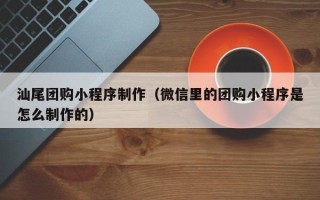 新昌汕尾团购小程序制作（微信里的团购小程序是怎么制作的）