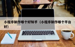 新昌小程序制作哪个好知乎（小程序制作哪个平台好）